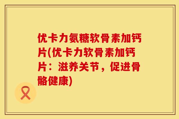 优卡力氨糖软骨素加钙片(优卡力软骨素加钙片:滋养关节,促进骨骼健康) 优卡力氨糖软骨素加钙片(优卡力软骨素加钙片:滋养关节,促进骨骼健康)