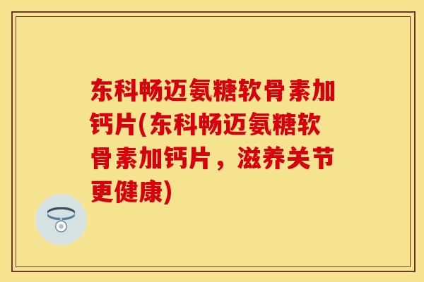 东科畅迈氨糖软骨素加钙片(东科畅迈氨糖软骨素加钙片，滋养关节更健康)