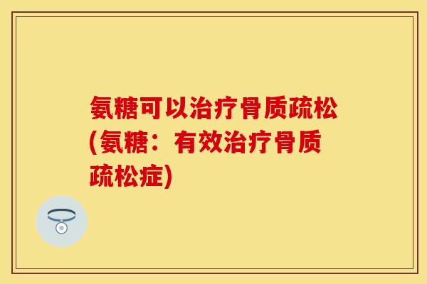 氨糖可以治疗骨质疏松(氨糖：有效治疗骨质疏松症)