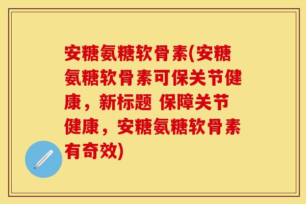 安糖氨糖软骨素(安糖氨糖软骨素可保关节健康，新标题 保障关节健康，安糖氨糖软骨素有奇效)