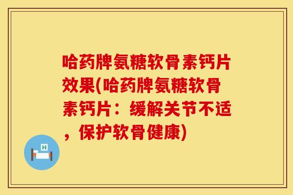 哈药牌氨糖软骨素钙片效果(哈药牌氨糖软骨素钙片:缓解关节不适,保护软骨健康) 哈药牌氨糖软骨素钙片效果(哈药牌氨糖软骨素钙片:缓解关节不适,保护软骨健康)