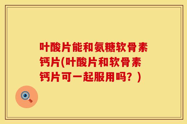 叶酸片能和氨糖软骨素钙片(叶酸片和软骨素钙片可一起服用吗?) 叶酸片能和氨糖软骨素钙片(叶酸片和软骨素钙片可一起服用吗?)