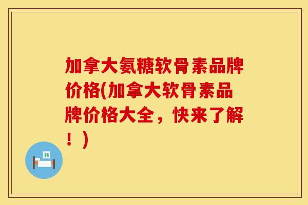 加拿大氨糖软骨素品牌价格(加拿大软骨素品牌价格大全，快来了解！)