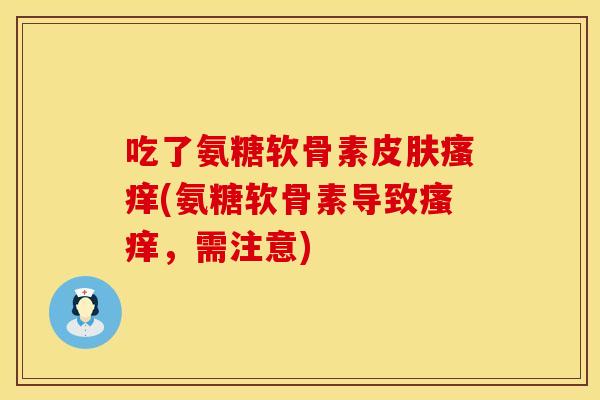 吃了氨糖软骨素皮肤瘙痒(氨糖软骨素导致瘙痒，需注意)