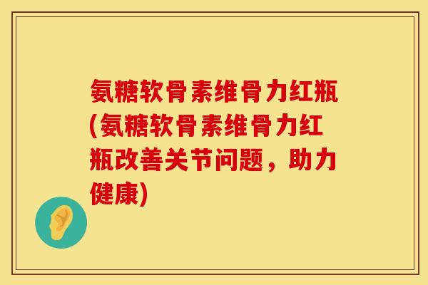 氨糖软骨素维骨力红瓶(氨糖软骨素维骨力红瓶改善关节问题，助力健康)