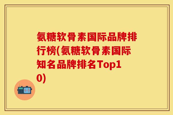 氨糖软骨素国际品牌排行榜(氨糖软骨素国际知名品牌排名Top10)