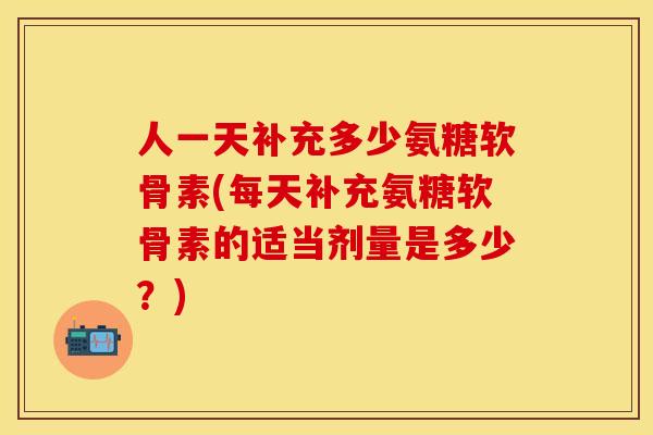 人一天补充多少氨糖软骨素(每天补充氨糖软骨素的适当剂量是多少？)