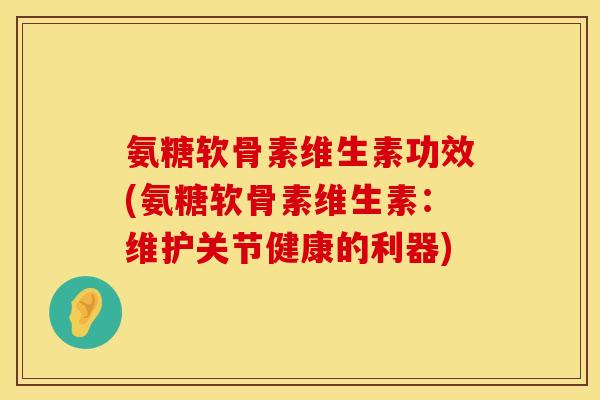 氨糖软骨素维生素功效(氨糖软骨素维生素：维护关节健康的利器)