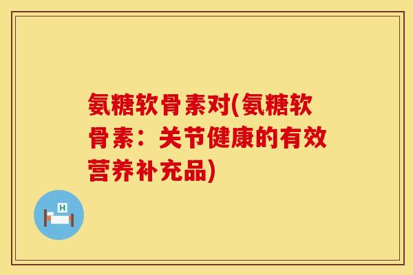 氨糖软骨素对(氨糖软骨素：关节健康的有效营养补充品)