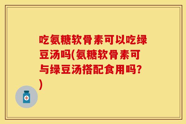 吃氨糖软骨素可以吃绿豆汤吗(氨糖软骨素可与绿豆汤搭配食用吗?) 吃氨糖软骨素可以吃绿豆汤吗(氨糖软骨素可与绿豆汤搭配食用吗?)