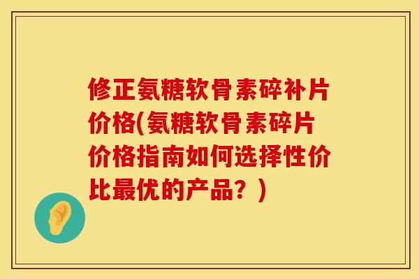 修正氨糖软骨素碎补片价格(氨糖软骨素碎片价格指南如何选择性价比最优的产品？)