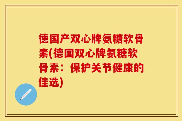 德国产双心牌氨糖软骨素(德国双心牌氨糖软骨素：保护关节健康的佳选)