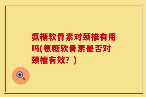 氨糖软骨素对颈椎有用吗(氨糖软骨素是否对颈椎有效？)