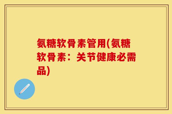 氨糖软骨素管用(氨糖软骨素：关节健康必需品)