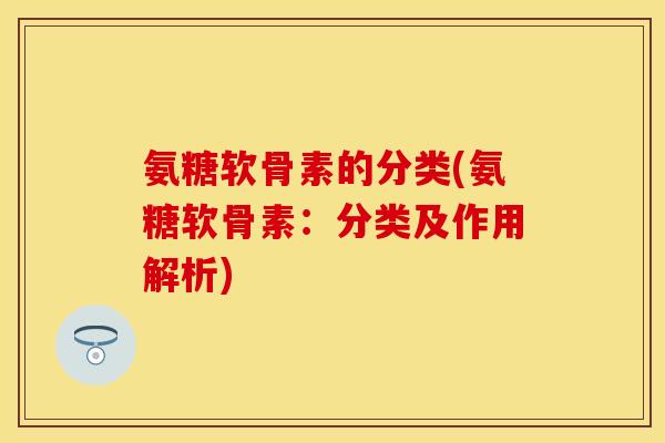 氨糖软骨素的分类(氨糖软骨素：分类及作用解析)