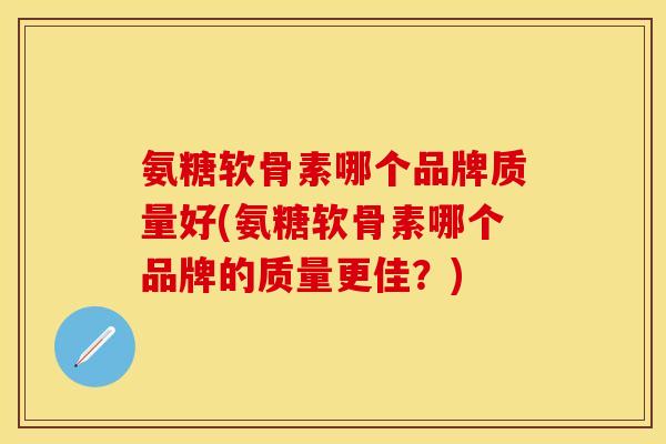 氨糖软骨素哪个品牌质量好(氨糖软骨素哪个品牌的质量更佳？)