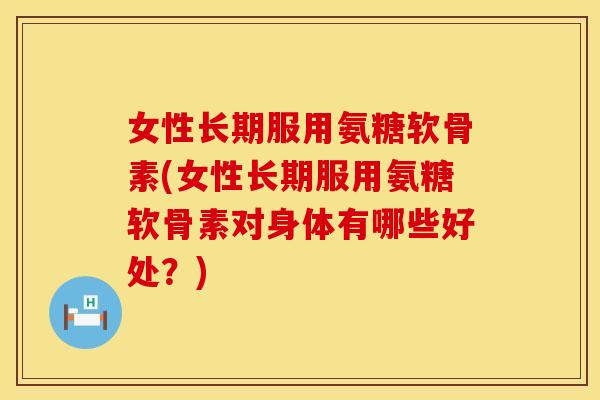 女性长期服用氨糖软骨素(女性长期服用氨糖软骨素对身体有哪些好处?) 女性长期服用氨糖软骨素(女性长期服用氨糖软骨素对身体有哪些好处?)
