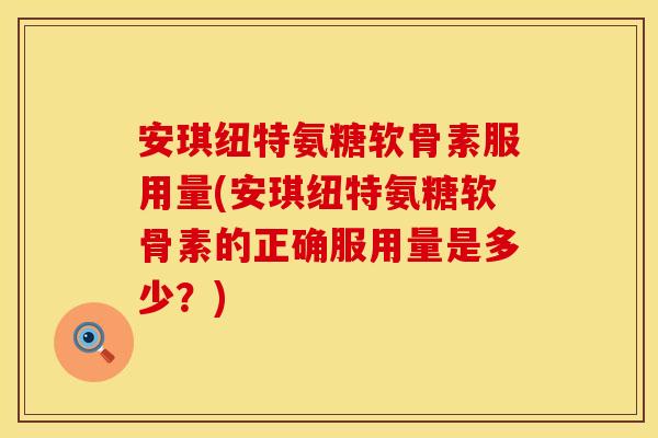 安琪纽特氨糖软骨素服用量(安琪纽特氨糖软骨素的正确服用量是多少？)