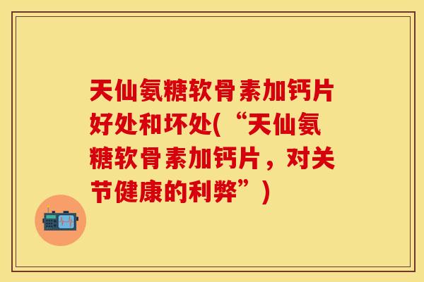 天仙氨糖软骨素加钙片好处和坏处(“天仙氨糖软骨素加钙片，对关节健康的利弊”)