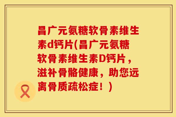 昌广元氨糖软骨素维生素d钙片(昌广元氨糖软骨素维生素D钙片,滋补骨骼健康,助您远离症!) 昌广元氨糖软骨素维生素d钙片(昌广元氨糖软骨素维生素D钙片,滋补骨骼健康,助您远离症!)