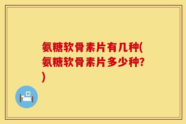 氨糖软骨素片有几种(氨糖软骨素片多少种?)
