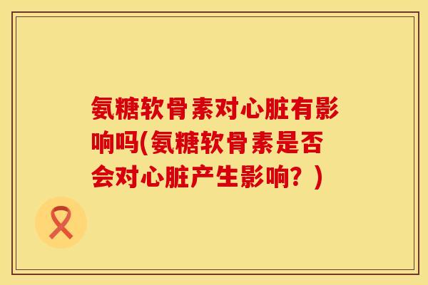 氨糖软骨素对心脏有影响吗(氨糖软骨素是否会对心脏产生影响？)