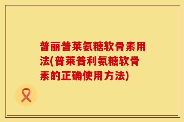 普丽普莱氨糖软骨素用法(普莱普利氨糖软骨素的正确使用方法) 普丽普莱氨糖软骨素用法(普莱普利氨糖软骨素的正确使用方法)