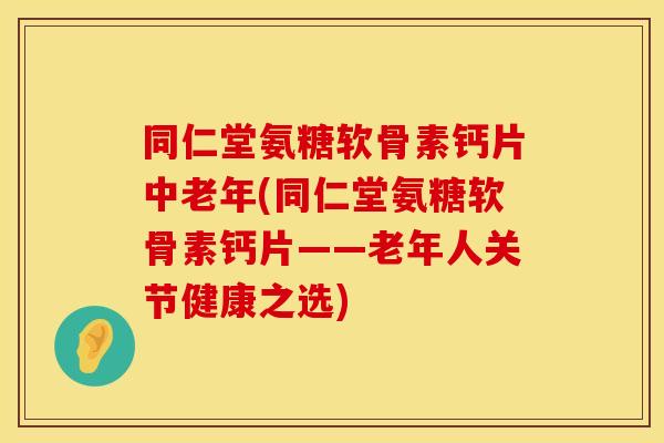 同仁堂氨糖软骨素钙片中老年(同仁堂氨糖软骨素钙片——老年人关节健康之选) 同仁堂氨糖软骨素钙片中老年(同仁堂氨糖软骨素钙片——老年人关节健康之选)