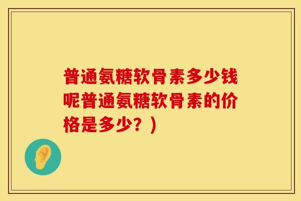 普通氨糖软骨素多少钱呢普通氨糖软骨素的价格是多少?)