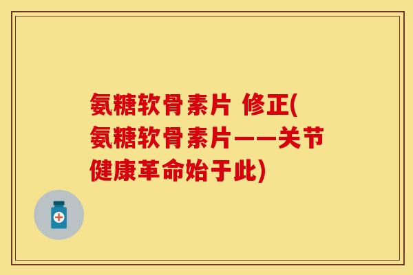 氨糖软骨素片 修正(氨糖软骨素片——关节健康革命始于此)