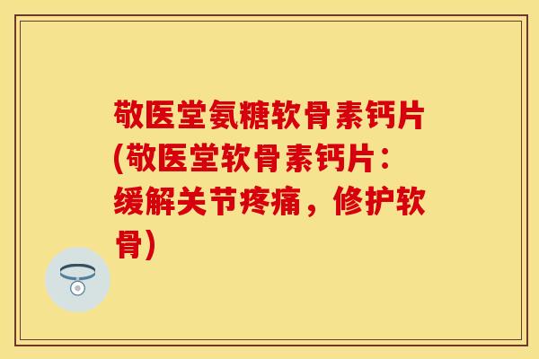 敬医堂氨糖软骨素钙片(敬医堂软骨素钙片:缓解关节,修护软骨) 敬医堂氨糖软骨素钙片(敬医堂软骨素钙片:缓解关节,修护软骨)
