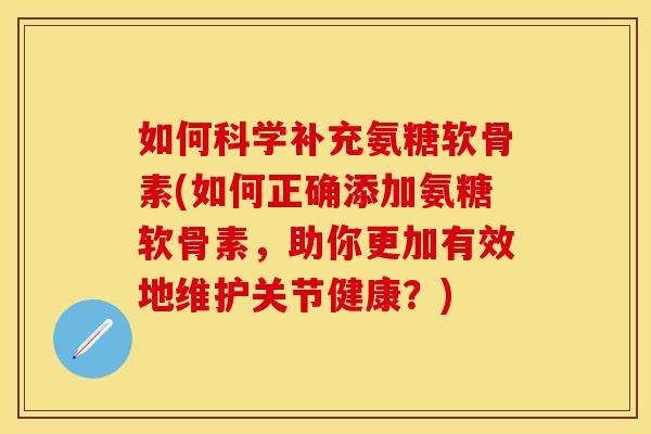 如何科学补充氨糖软骨素(如何正确添加氨糖软骨素，助你更加有效地维护关节健康？)