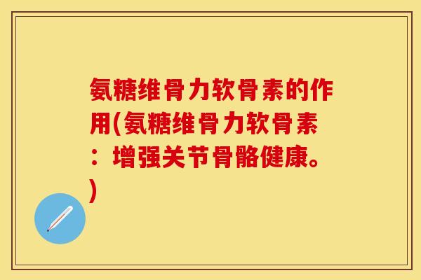 氨糖维骨力软骨素的作用(氨糖维骨力软骨素:增强关节骨骼健康。)