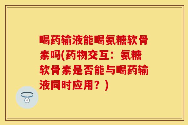喝药输液能喝氨糖软骨素吗(药物交互：氨糖软骨素是否能与喝药输液同时应用？)