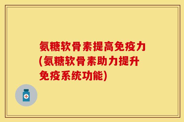 氨糖软骨素提高免疫力(氨糖软骨素助力提升免疫系统功能)