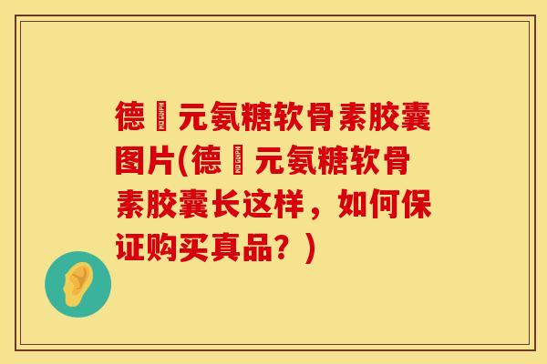 德蓇元氨糖软骨素胶囊图片(德蓇元氨糖软骨素胶囊长这样,如何保证购买真品?)