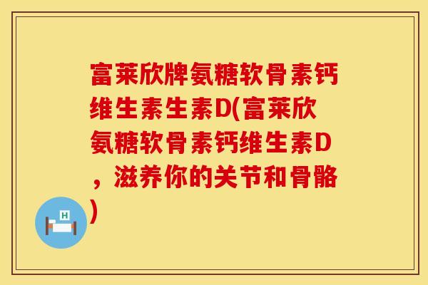 富莱欣牌氨糖软骨素钙维生素生素D(富莱欣氨糖软骨素钙维生素D，滋养你的关节和骨骼)