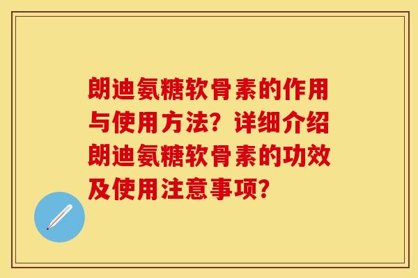 朗迪氨糖软骨素的作用与使用方法？详细介绍朗迪氨糖软骨素的功效及使用注意事项？