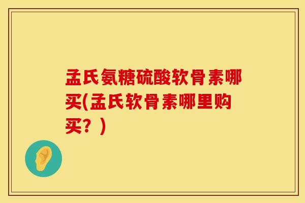 孟氏氨糖硫酸软骨素哪买(孟氏软骨素哪里购买?) 孟氏氨糖硫酸软骨素哪买(孟氏软骨素哪里购买?)