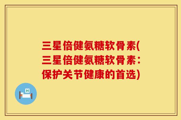 三星倍健氨糖软骨素(三星倍健氨糖软骨素：保护关节健康的首选)