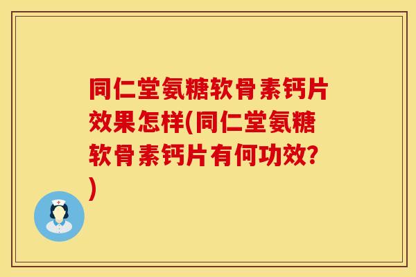 同仁堂氨糖软骨素钙片效果怎样(同仁堂氨糖软骨素钙片有何功效？)