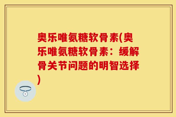 奥乐唯氨糖软骨素(奥乐唯氨糖软骨素：缓解骨关节问题的明智选择)