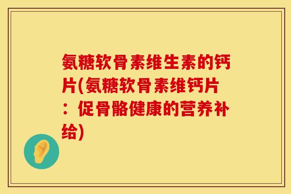 氨糖软骨素维生素的钙片(氨糖软骨素维钙片：促骨骼健康的营养补给)
