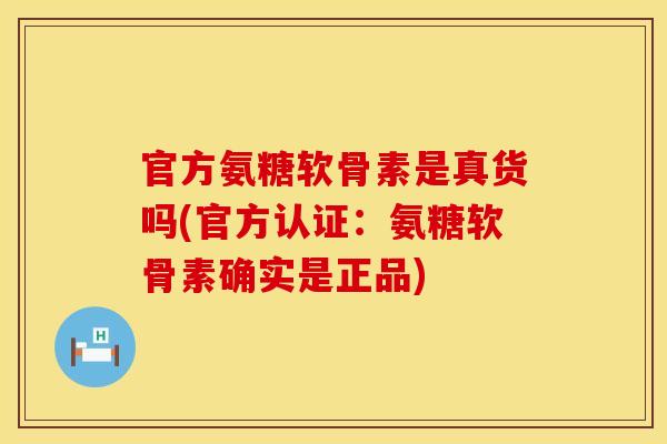 官方氨糖软骨素是真货吗(官方认证:氨糖软骨素确实是正品) 官方氨糖软骨素是真货吗(官方认证:氨糖软骨素确实是正品)