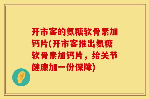 开市客的氨糖软骨素加钙片(开市客推出氨糖软骨素加钙片，给关节健康加一份保障)