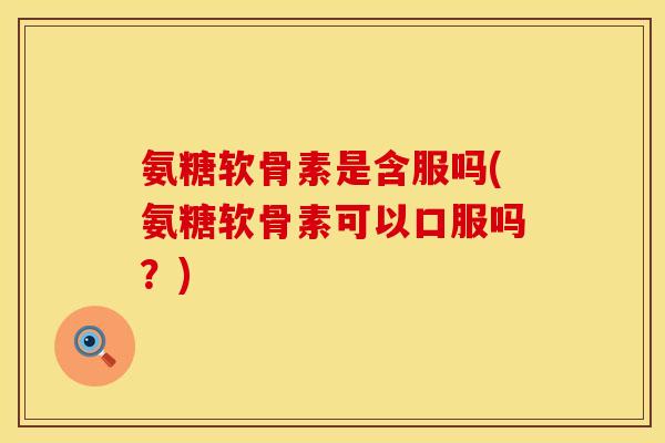 氨糖软骨素是含服吗(氨糖软骨素可以口服吗?) 氨糖软骨素是含服吗(氨糖软骨素可以口服吗?)