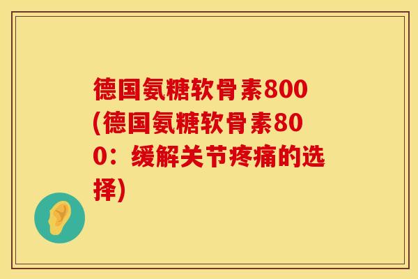 德国氨糖软骨素800(德国氨糖软骨素800：缓解关节疼痛的选择)