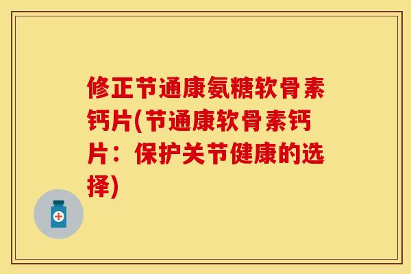 修正节通康氨糖软骨素钙片(节通康软骨素钙片:保护关节健康的选择)