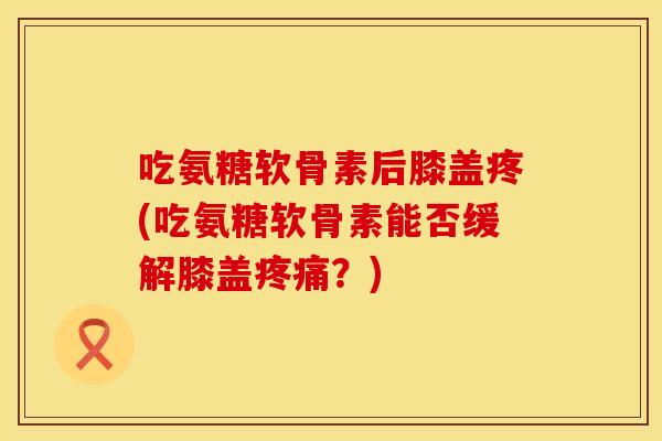 吃氨糖软骨素后膝盖疼(吃氨糖软骨素能否缓解膝盖疼痛？)