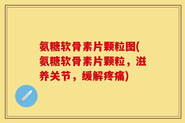 氨糖软骨素片颗粒图(氨糖软骨素片颗粒,滋养关节,缓解疼痛)